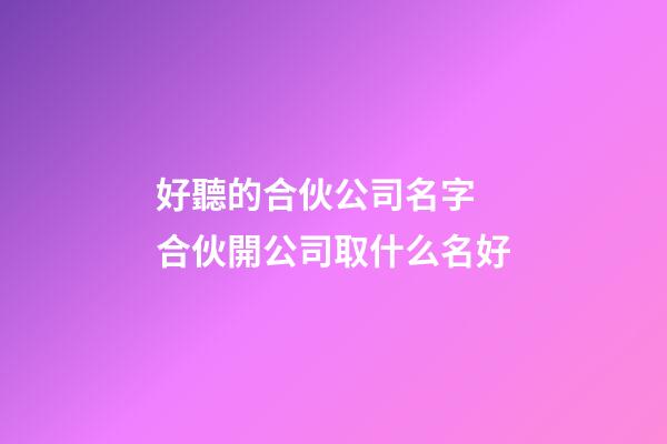 好聽的合伙公司名字 合伙開公司取什么名好-第1張-公司起名-玄機派